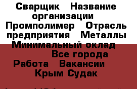 Сварщик › Название организации ­ Промполимер › Отрасль предприятия ­ Металлы › Минимальный оклад ­ 30 000 - Все города Работа » Вакансии   . Крым,Судак